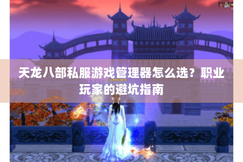 天龙八部私服游戏管理器怎么选？职业玩家的避坑指南