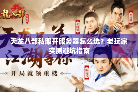 天龙八部私服开服务器怎么选？老玩家实测避坑指南