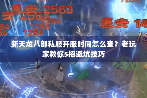新天龙八部私服开服时间怎么查？老玩家教你5招避坑技巧