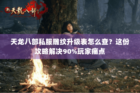 天龙八部私服雕纹升级表怎么查？这份攻略解决90%玩家痛点