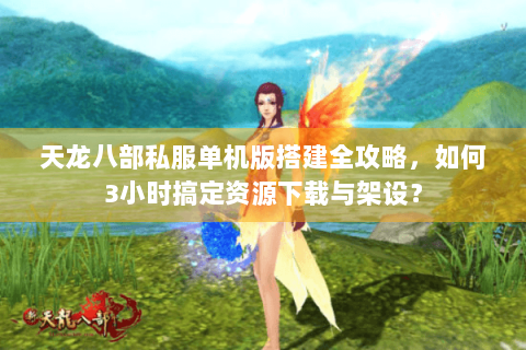 天龙八部私服单机版搭建全攻略，如何3小时搞定资源下载与架设？