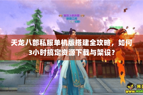 天龙八部私服单机版搭建全攻略，如何3小时搞定资源下载与架设？