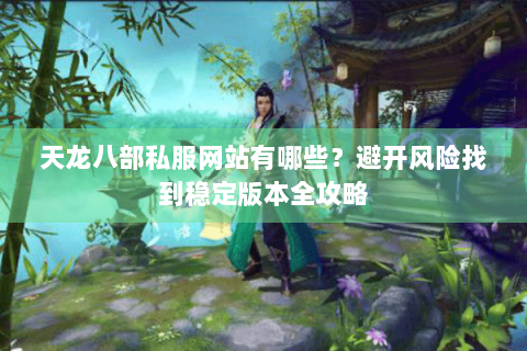 天龙八部私服网站有哪些？避开风险找到稳定版本全攻略