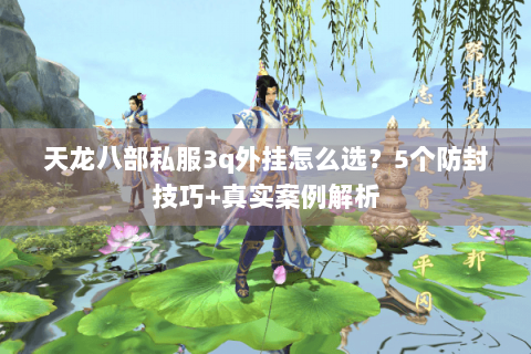 天龙八部私服3q外挂怎么选？5个防封技巧+真实案例解析