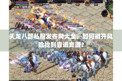 天龙八部私服发布网大全，如何避开风险找到靠谱资源？