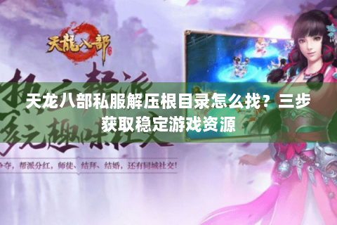 天龙八部私服解压根目录怎么找？三步获取稳定游戏资源