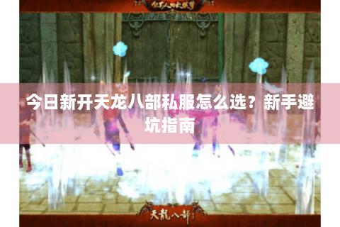今日新开天龙八部私服怎么选？新手避坑指南