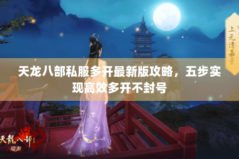 天龙八部私服多开最新版攻略，五步实现高效多开不封号