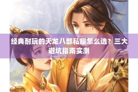 经典耐玩的天龙八部私服怎么选？三大避坑指南实测
