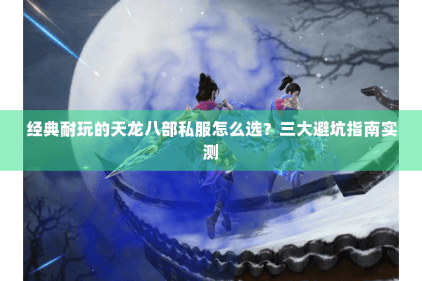 经典耐玩的天龙八部私服怎么选？三大避坑指南实测