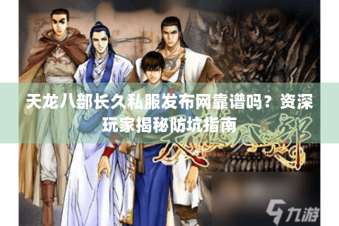 天龙八部长久私服发布网靠谱吗？资深玩家揭秘防坑指南