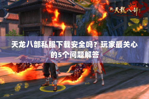 天龙八部私服下载安全吗？玩家最关心的5个问题解答