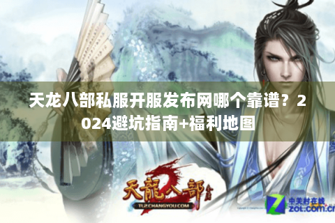 天龙八部私服开服发布网哪个靠谱？2024避坑指南+福利地图