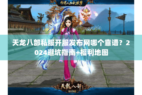 天龙八部私服开服发布网哪个靠谱？2024避坑指南+福利地图