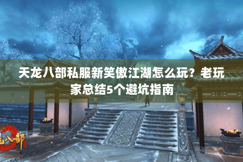 天龙八部私服新笑傲江湖怎么玩？老玩家总结5个避坑指南