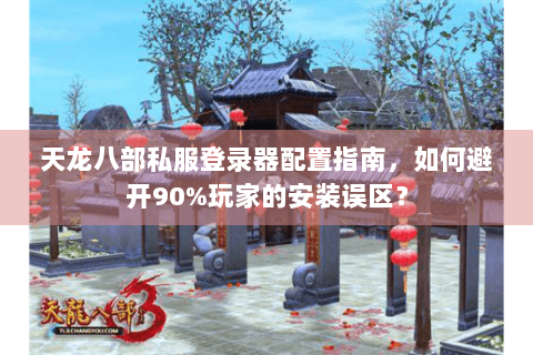 天龙八部私服登录器配置指南，如何避开90%玩家的安装误区？