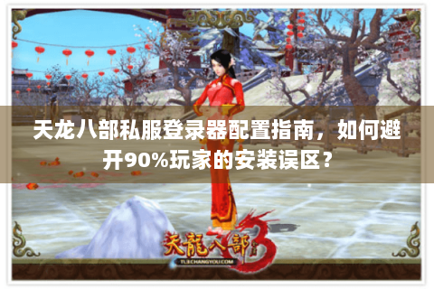 天龙八部私服登录器配置指南，如何避开90%玩家的安装误区？