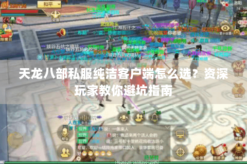 天龙八部私服纯洁客户端怎么选？资深玩家教你避坑指南