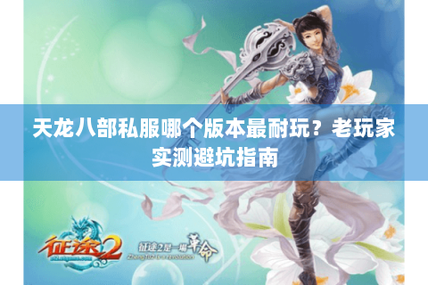 天龙八部私服哪个版本最耐玩？老玩家实测避坑指南