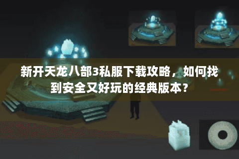 新开天龙八部3私服下载攻略，如何找到安全又好玩的经典版本？