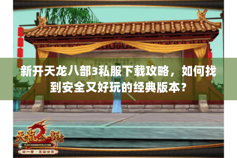 新开天龙八部3私服下载攻略，如何找到安全又好玩的经典版本？