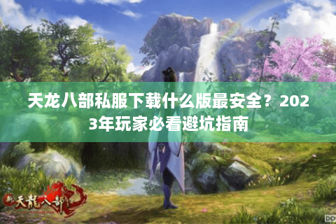 天龙八部私服下载什么版最安全？2023年玩家必看避坑指南