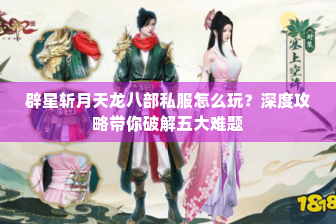 辟星斩月天龙八部私服怎么玩？深度攻略带你破解五大难题