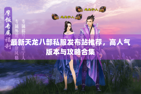 最新天龙八部私服发布站推荐，高人气版本与攻略合集
