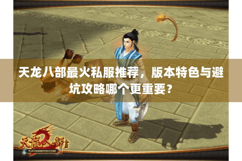 天龙八部最火私服推荐，版本特色与避坑攻略哪个更重要？