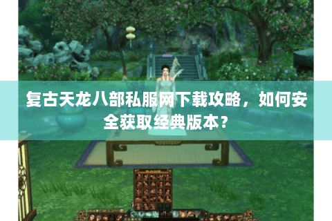 复古天龙八部私服网下载攻略，如何安全获取经典版本？