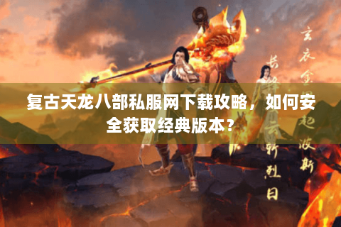 复古天龙八部私服网下载攻略，如何安全获取经典版本？