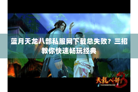 蓝月天龙八部私服网下载总失败？三招教你快速畅玩经典