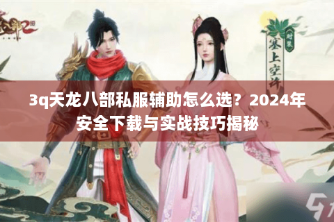 3q天龙八部私服辅助怎么选？2024年安全下载与实战技巧揭秘