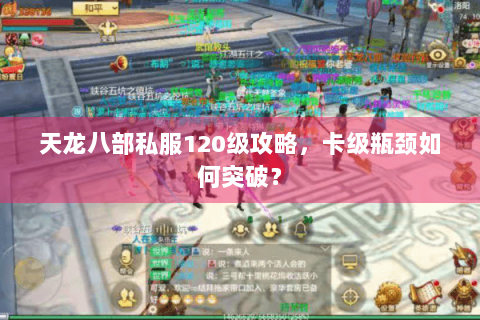 天龙八部私服120级攻略，卡级瓶颈如何突破？