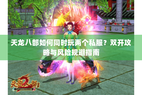 天龙八部如何同时玩两个私服？双开攻略与风险规避指南