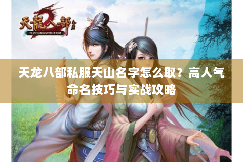 天龙八部私服天山名字怎么取？高人气命名技巧与实战攻略