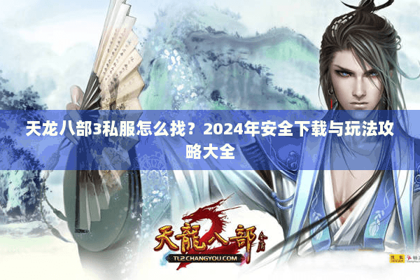 天龙八部3私服怎么找？2024年安全下载与玩法攻略大全