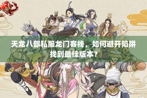 天龙八部私服龙门客栈，如何避开陷阱找到最佳版本？