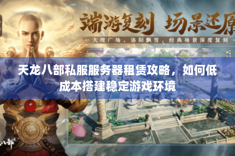 天龙八部私服服务器租赁攻略，如何低成本搭建稳定游戏环境