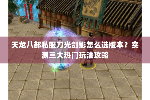 天龙八部私服刀光剑影怎么选版本？实测三大热门玩法攻略