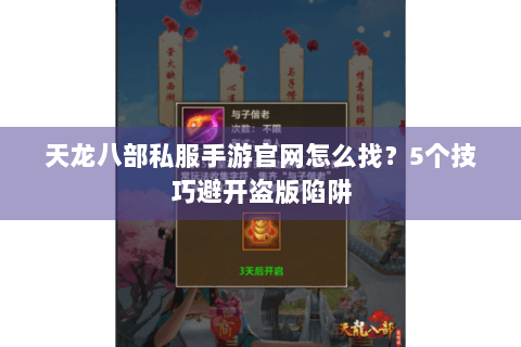 天龙八部私服手游官网怎么找？5个技巧避开盗版陷阱