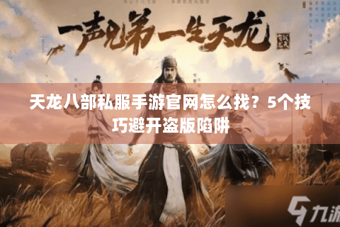 天龙八部私服手游官网怎么找？5个技巧避开盗版陷阱