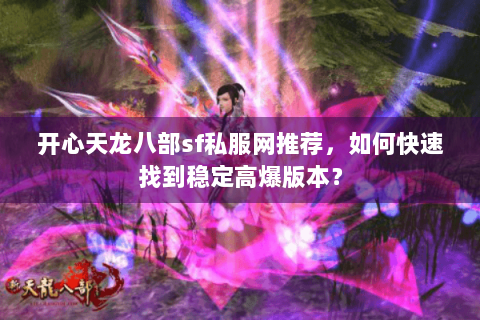 开心天龙八部sf私服网推荐，如何快速找到稳定高爆版本？