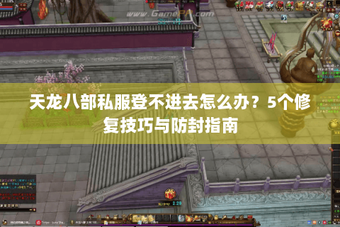 天龙八部私服登不进去怎么办？5个修复技巧与防封指南