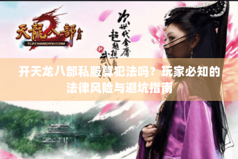 开天龙八部私服算犯法吗？玩家必知的法律风险与避坑指南