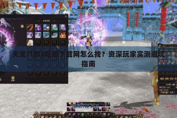天龙八部3私服下载网怎么找？资深玩家实测避坑指南