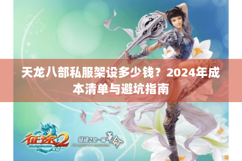 天龙八部私服架设多少钱？2024年成本清单与避坑指南