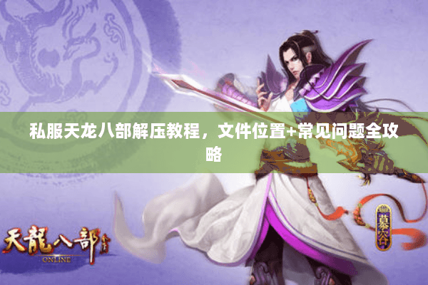 私服天龙八部解压教程，文件位置+常见问题全攻略