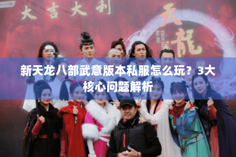 新天龙八部武意版本私服怎么玩？3大核心问题解析