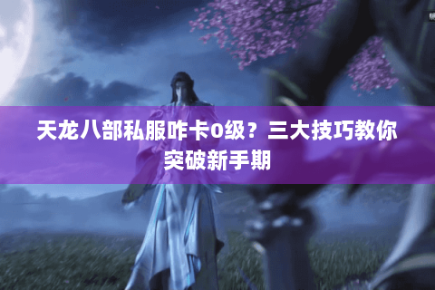 天龙八部私服咋卡0级？三大技巧教你突破新手期
